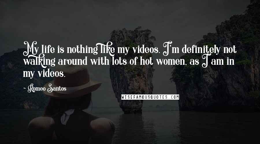 Romeo Santos Quotes: My life is nothing like my videos. I'm definitely not walking around with lots of hot women, as I am in my videos.