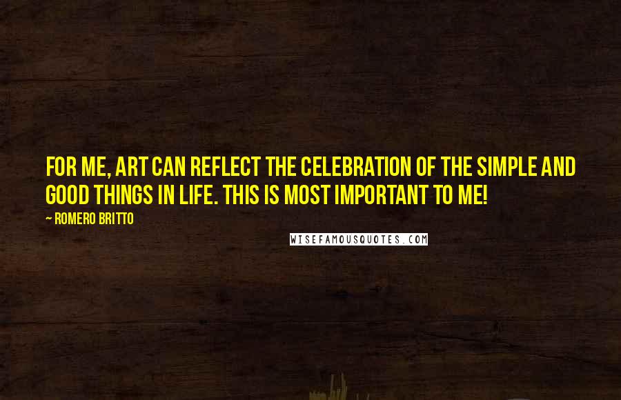 Romero Britto Quotes: For me, art can reflect the celebration of the simple and good things in life. This is most important to me!