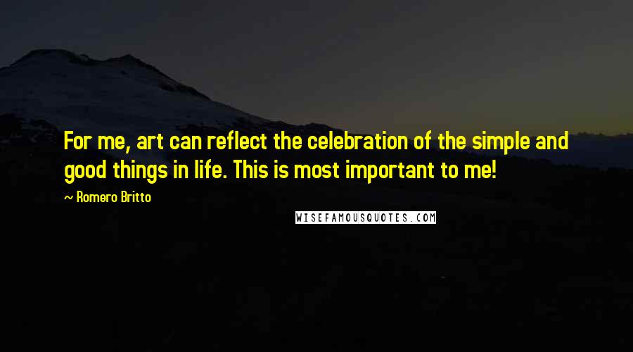 Romero Britto Quotes: For me, art can reflect the celebration of the simple and good things in life. This is most important to me!