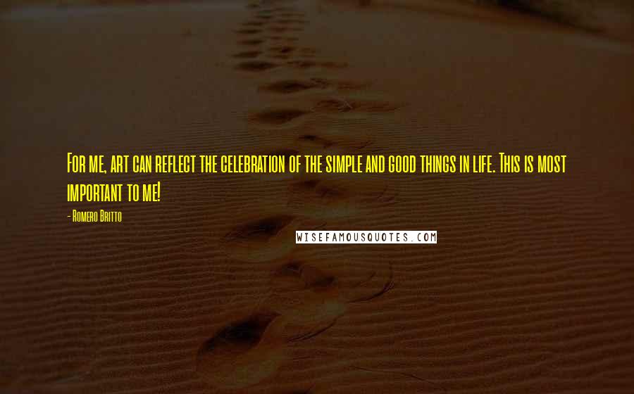 Romero Britto Quotes: For me, art can reflect the celebration of the simple and good things in life. This is most important to me!