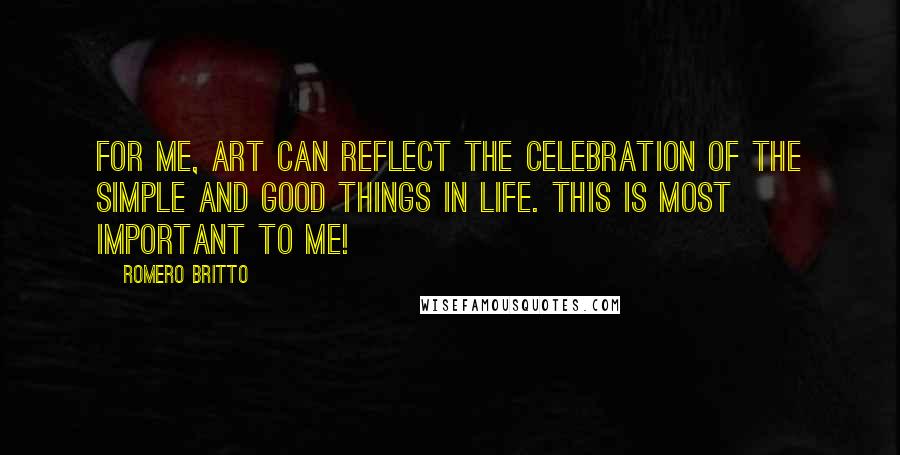 Romero Britto Quotes: For me, art can reflect the celebration of the simple and good things in life. This is most important to me!