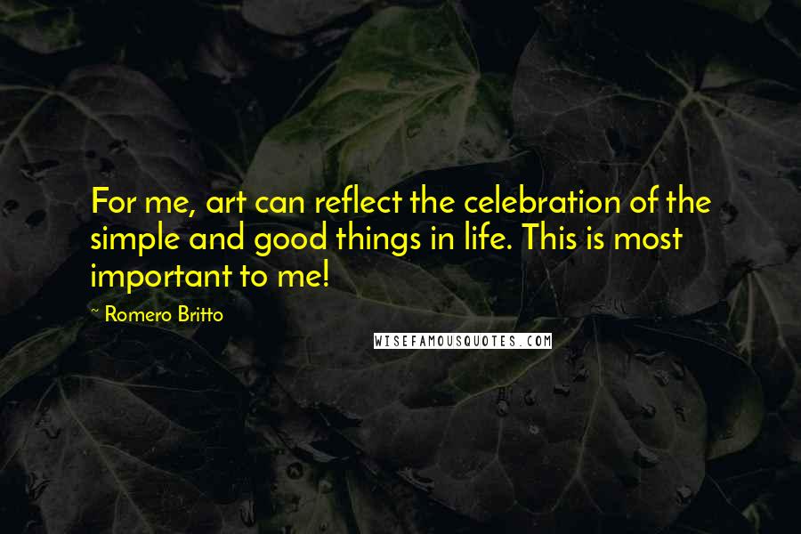 Romero Britto Quotes: For me, art can reflect the celebration of the simple and good things in life. This is most important to me!