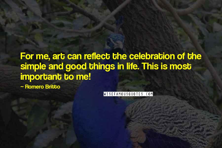 Romero Britto Quotes: For me, art can reflect the celebration of the simple and good things in life. This is most important to me!