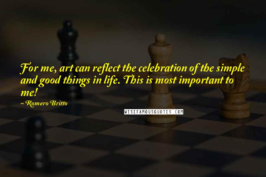 Romero Britto Quotes: For me, art can reflect the celebration of the simple and good things in life. This is most important to me!