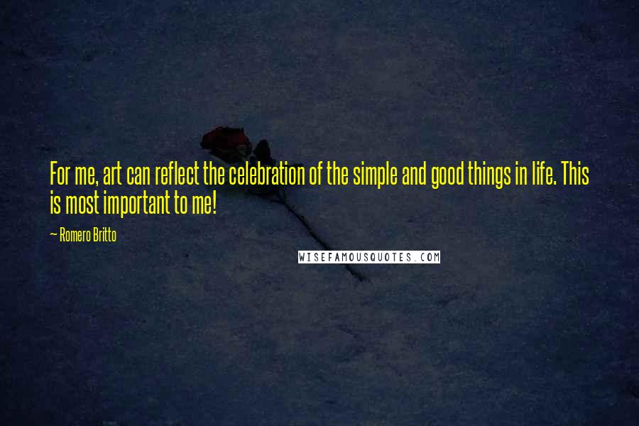Romero Britto Quotes: For me, art can reflect the celebration of the simple and good things in life. This is most important to me!