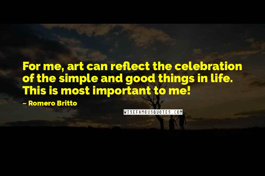 Romero Britto Quotes: For me, art can reflect the celebration of the simple and good things in life. This is most important to me!