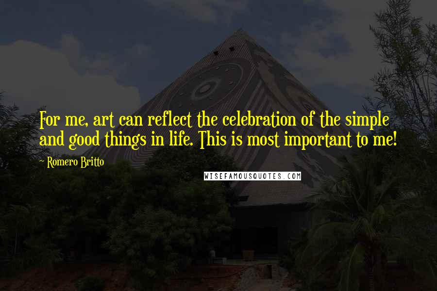 Romero Britto Quotes: For me, art can reflect the celebration of the simple and good things in life. This is most important to me!