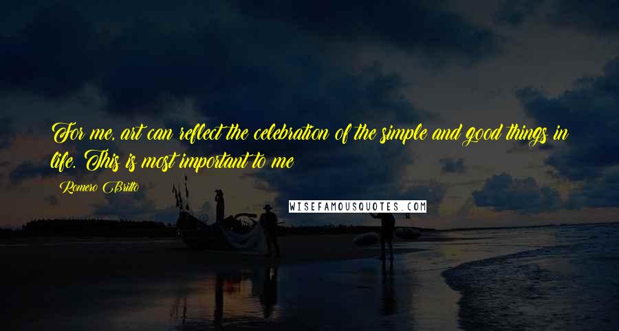 Romero Britto Quotes: For me, art can reflect the celebration of the simple and good things in life. This is most important to me!
