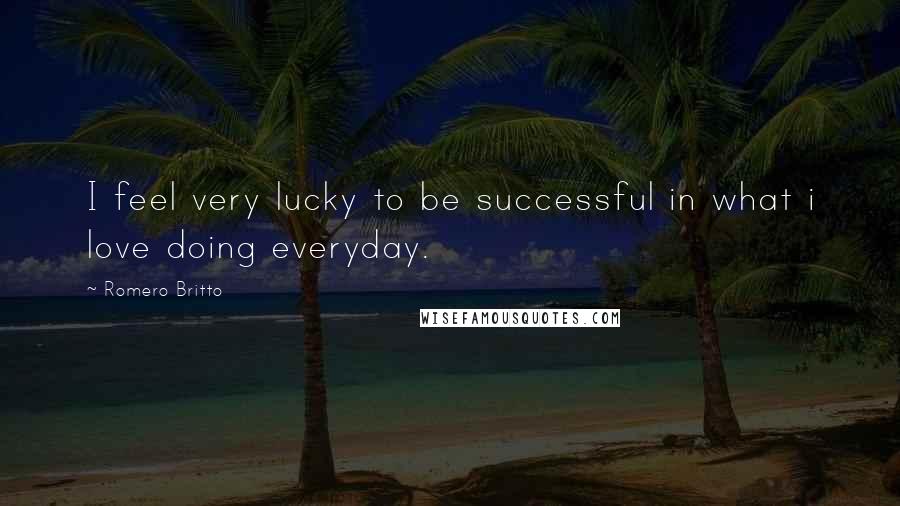 Romero Britto Quotes: I feel very lucky to be successful in what i love doing everyday.