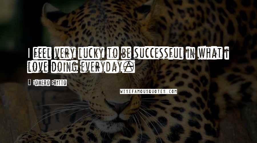 Romero Britto Quotes: I feel very lucky to be successful in what i love doing everyday.