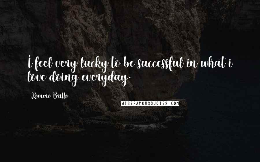 Romero Britto Quotes: I feel very lucky to be successful in what i love doing everyday.