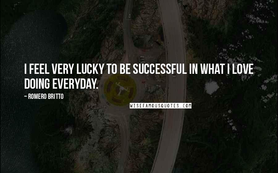 Romero Britto Quotes: I feel very lucky to be successful in what i love doing everyday.