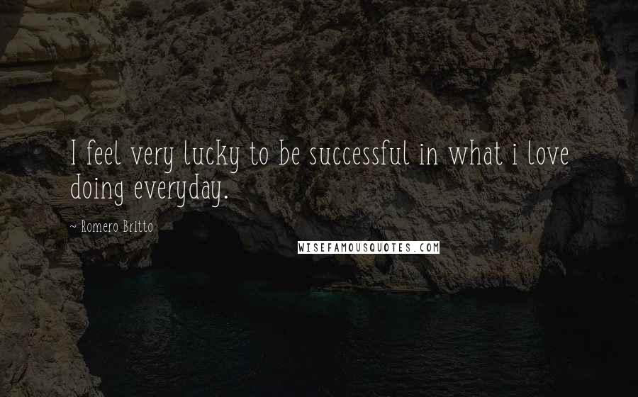 Romero Britto Quotes: I feel very lucky to be successful in what i love doing everyday.