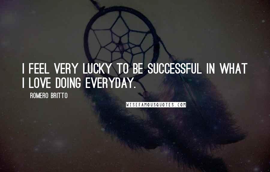 Romero Britto Quotes: I feel very lucky to be successful in what i love doing everyday.