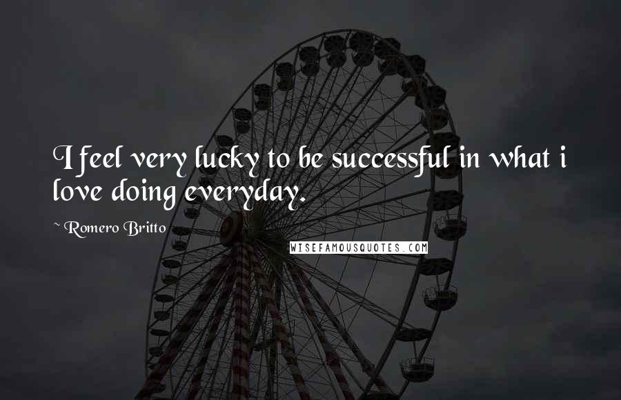 Romero Britto Quotes: I feel very lucky to be successful in what i love doing everyday.