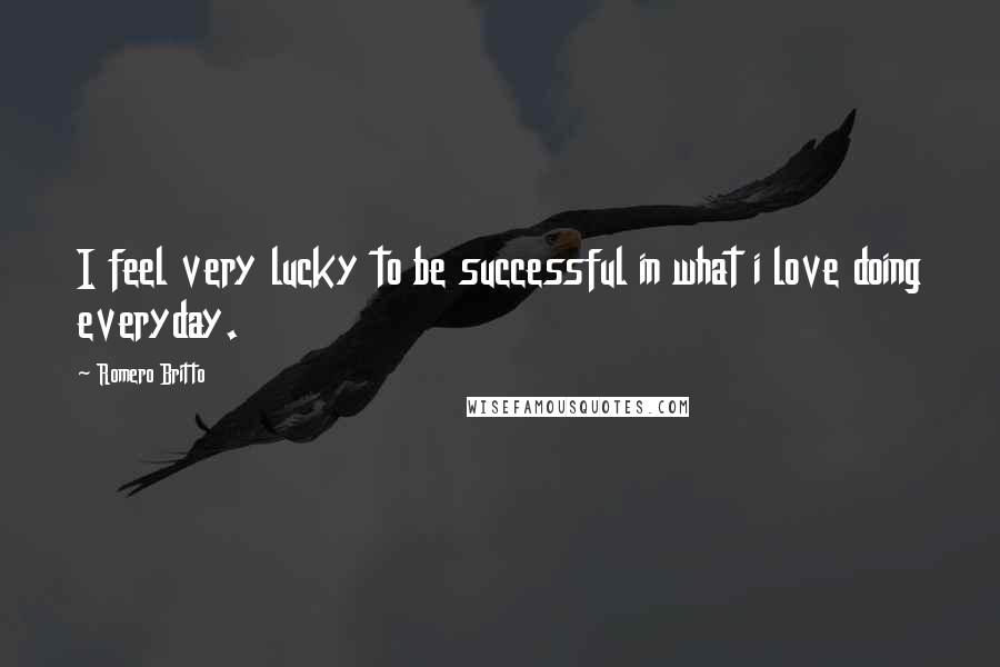 Romero Britto Quotes: I feel very lucky to be successful in what i love doing everyday.