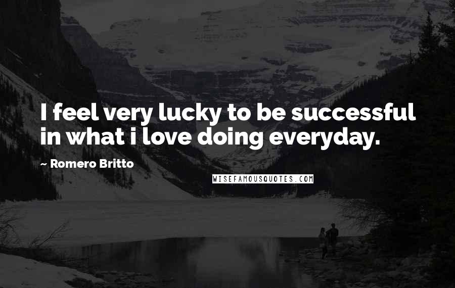 Romero Britto Quotes: I feel very lucky to be successful in what i love doing everyday.