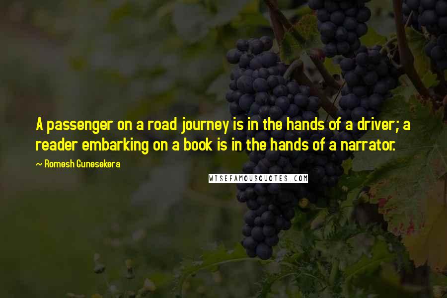 Romesh Gunesekera Quotes: A passenger on a road journey is in the hands of a driver; a reader embarking on a book is in the hands of a narrator.