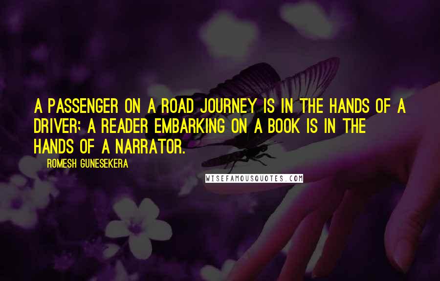 Romesh Gunesekera Quotes: A passenger on a road journey is in the hands of a driver; a reader embarking on a book is in the hands of a narrator.