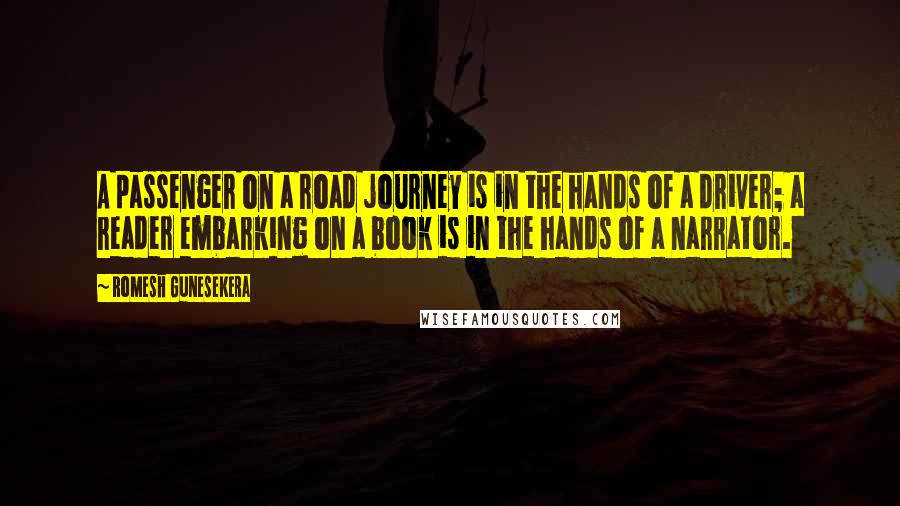 Romesh Gunesekera Quotes: A passenger on a road journey is in the hands of a driver; a reader embarking on a book is in the hands of a narrator.