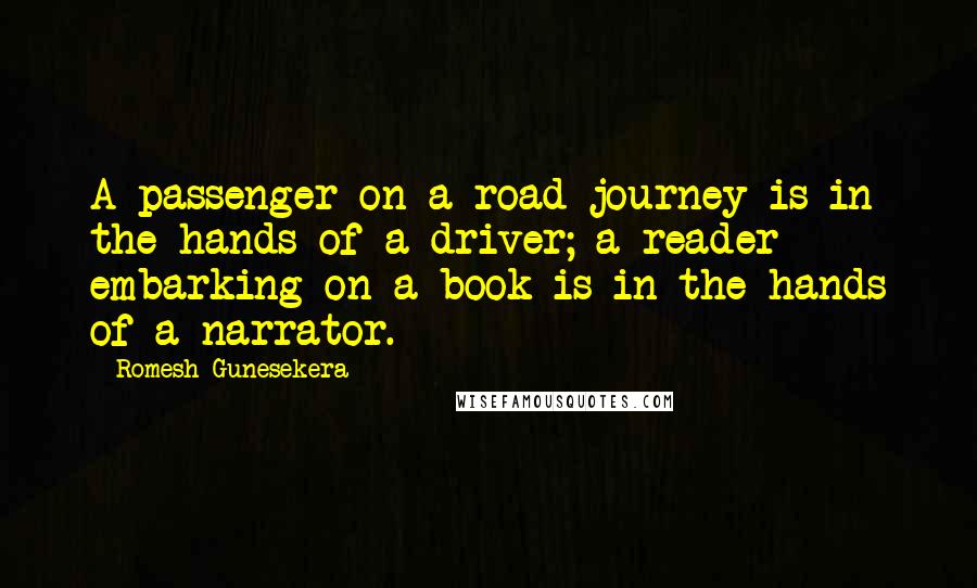 Romesh Gunesekera Quotes: A passenger on a road journey is in the hands of a driver; a reader embarking on a book is in the hands of a narrator.