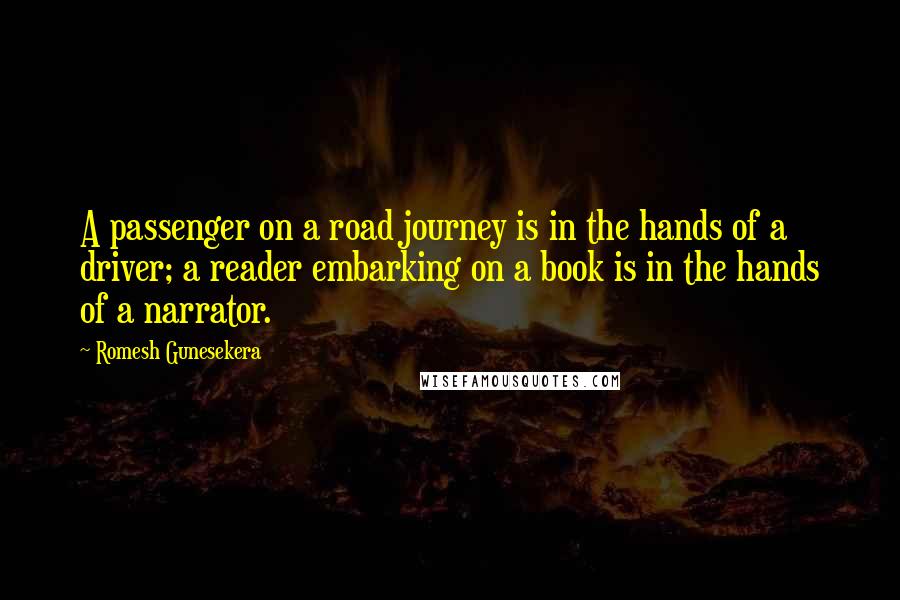 Romesh Gunesekera Quotes: A passenger on a road journey is in the hands of a driver; a reader embarking on a book is in the hands of a narrator.