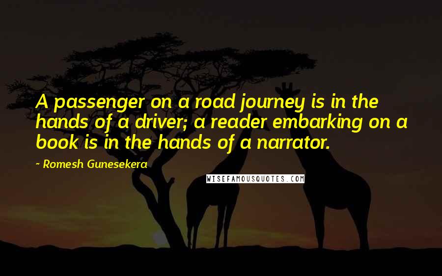Romesh Gunesekera Quotes: A passenger on a road journey is in the hands of a driver; a reader embarking on a book is in the hands of a narrator.