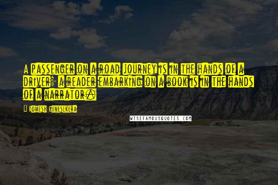 Romesh Gunesekera Quotes: A passenger on a road journey is in the hands of a driver; a reader embarking on a book is in the hands of a narrator.