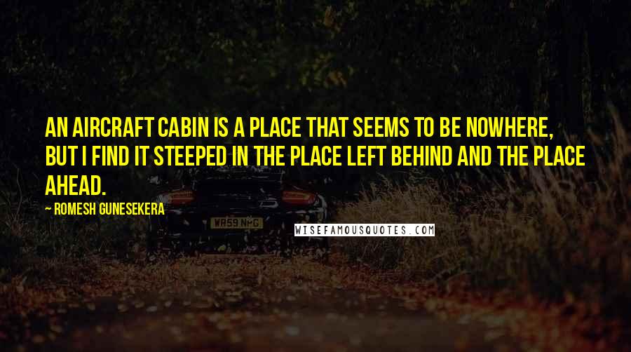 Romesh Gunesekera Quotes: An aircraft cabin is a place that seems to be nowhere, but I find it steeped in the place left behind and the place ahead.