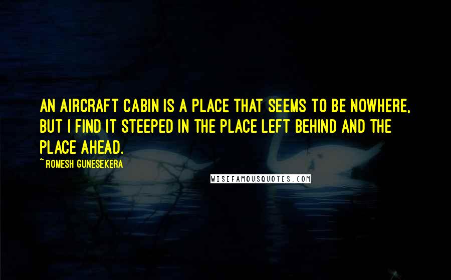 Romesh Gunesekera Quotes: An aircraft cabin is a place that seems to be nowhere, but I find it steeped in the place left behind and the place ahead.