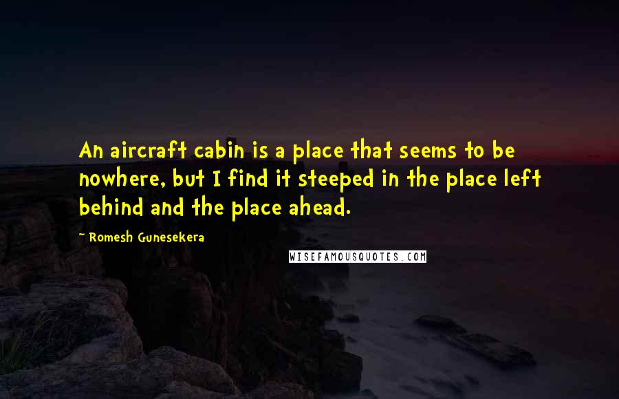 Romesh Gunesekera Quotes: An aircraft cabin is a place that seems to be nowhere, but I find it steeped in the place left behind and the place ahead.