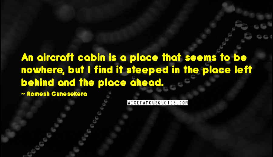 Romesh Gunesekera Quotes: An aircraft cabin is a place that seems to be nowhere, but I find it steeped in the place left behind and the place ahead.