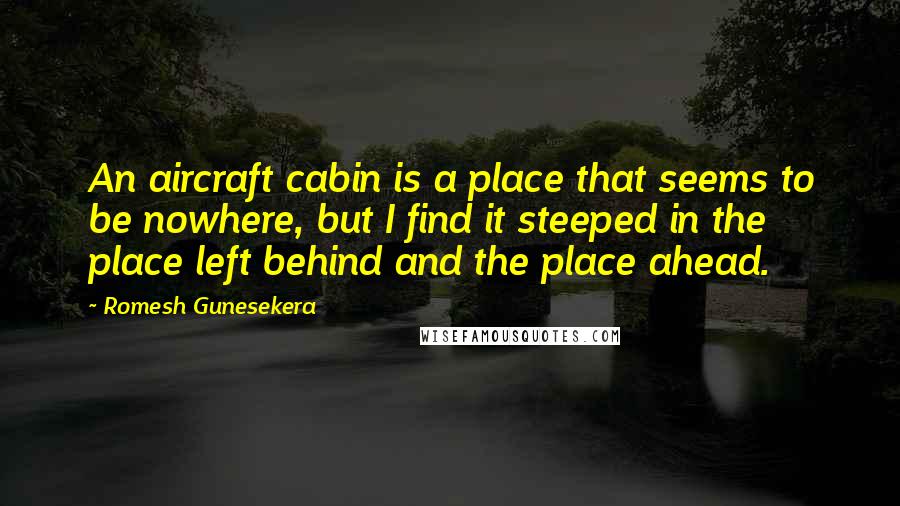 Romesh Gunesekera Quotes: An aircraft cabin is a place that seems to be nowhere, but I find it steeped in the place left behind and the place ahead.