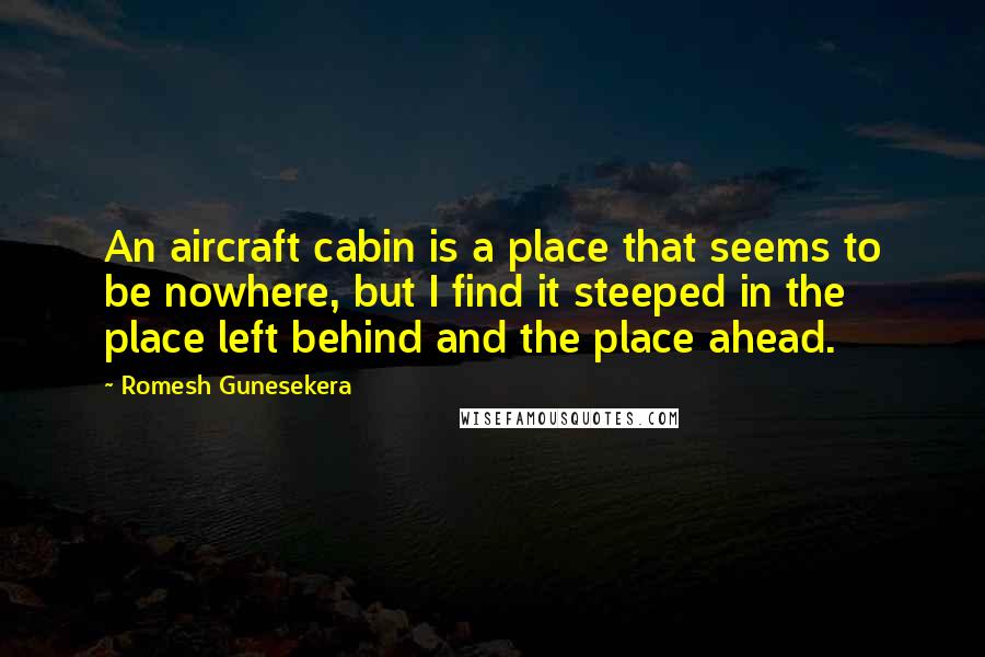 Romesh Gunesekera Quotes: An aircraft cabin is a place that seems to be nowhere, but I find it steeped in the place left behind and the place ahead.