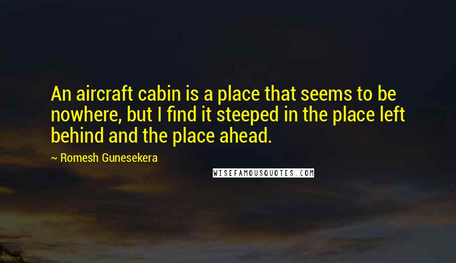 Romesh Gunesekera Quotes: An aircraft cabin is a place that seems to be nowhere, but I find it steeped in the place left behind and the place ahead.