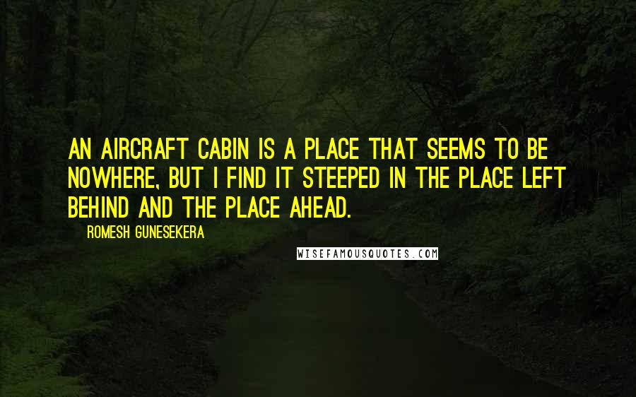 Romesh Gunesekera Quotes: An aircraft cabin is a place that seems to be nowhere, but I find it steeped in the place left behind and the place ahead.