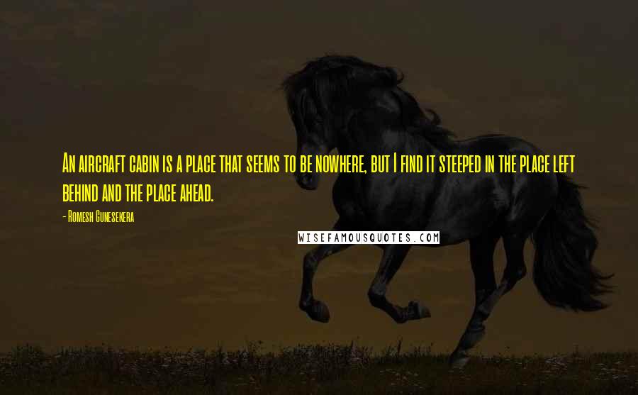 Romesh Gunesekera Quotes: An aircraft cabin is a place that seems to be nowhere, but I find it steeped in the place left behind and the place ahead.