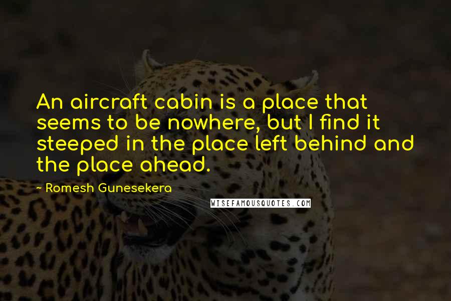 Romesh Gunesekera Quotes: An aircraft cabin is a place that seems to be nowhere, but I find it steeped in the place left behind and the place ahead.