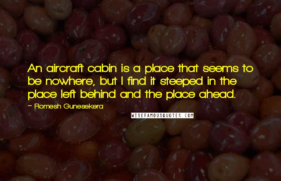 Romesh Gunesekera Quotes: An aircraft cabin is a place that seems to be nowhere, but I find it steeped in the place left behind and the place ahead.