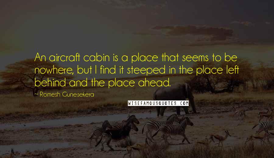 Romesh Gunesekera Quotes: An aircraft cabin is a place that seems to be nowhere, but I find it steeped in the place left behind and the place ahead.