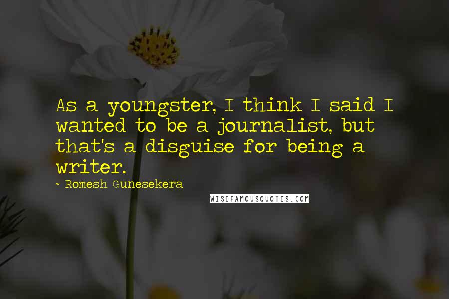 Romesh Gunesekera Quotes: As a youngster, I think I said I wanted to be a journalist, but that's a disguise for being a writer.