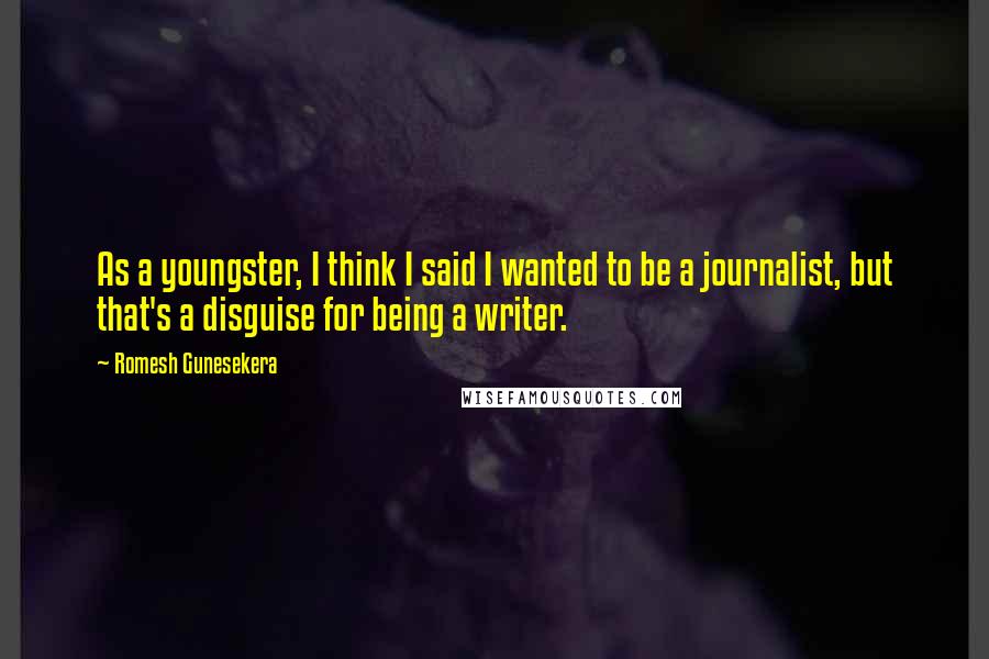 Romesh Gunesekera Quotes: As a youngster, I think I said I wanted to be a journalist, but that's a disguise for being a writer.