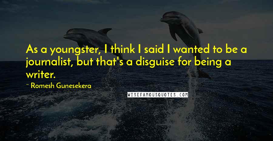 Romesh Gunesekera Quotes: As a youngster, I think I said I wanted to be a journalist, but that's a disguise for being a writer.