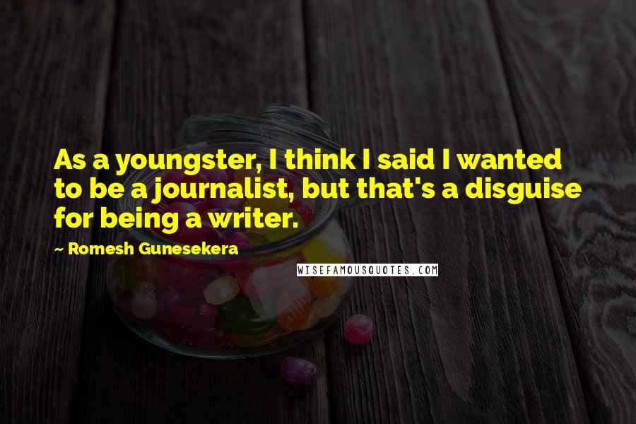 Romesh Gunesekera Quotes: As a youngster, I think I said I wanted to be a journalist, but that's a disguise for being a writer.