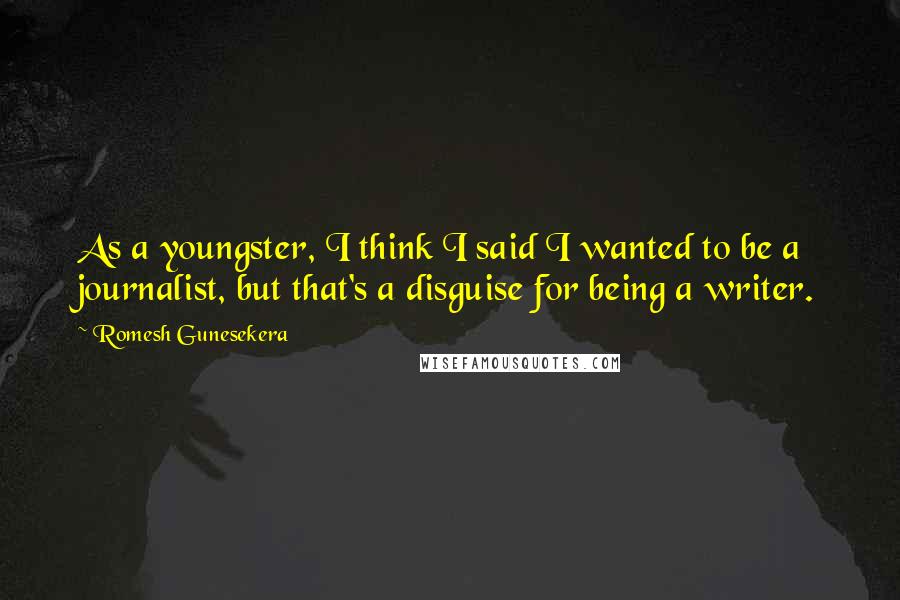 Romesh Gunesekera Quotes: As a youngster, I think I said I wanted to be a journalist, but that's a disguise for being a writer.