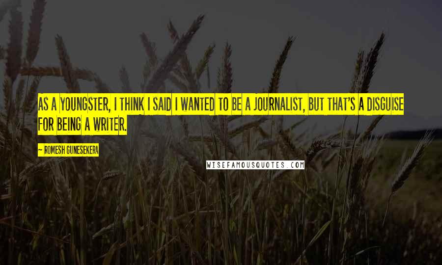 Romesh Gunesekera Quotes: As a youngster, I think I said I wanted to be a journalist, but that's a disguise for being a writer.