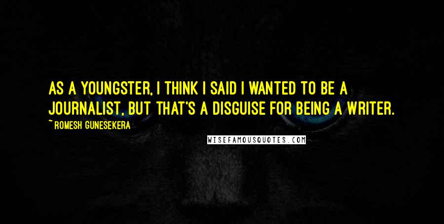 Romesh Gunesekera Quotes: As a youngster, I think I said I wanted to be a journalist, but that's a disguise for being a writer.