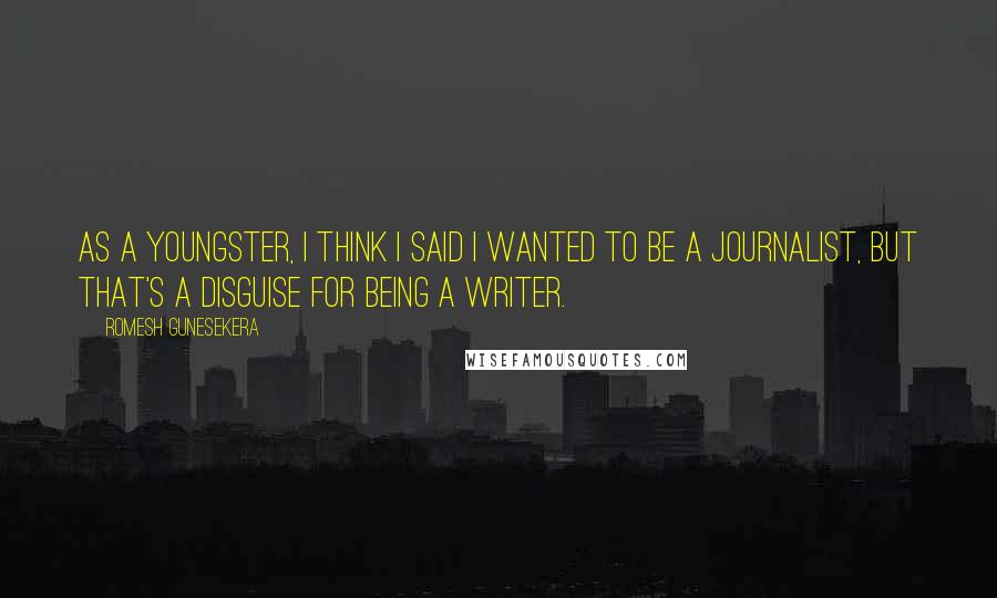 Romesh Gunesekera Quotes: As a youngster, I think I said I wanted to be a journalist, but that's a disguise for being a writer.