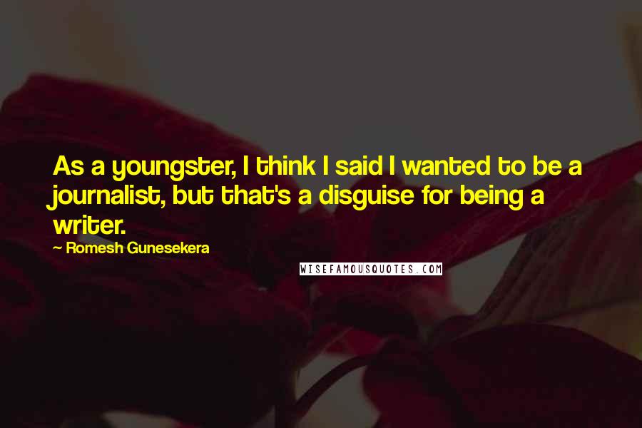 Romesh Gunesekera Quotes: As a youngster, I think I said I wanted to be a journalist, but that's a disguise for being a writer.