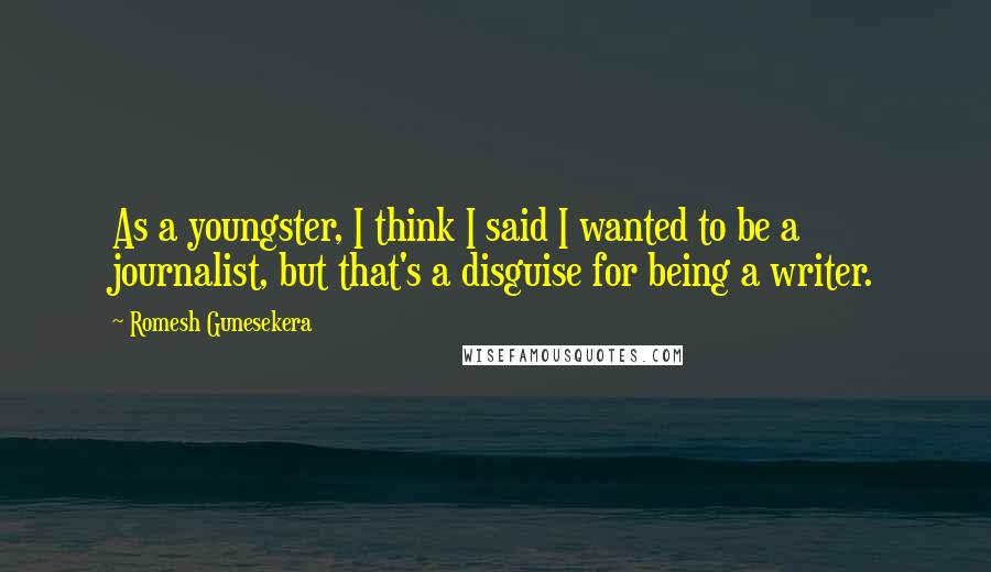 Romesh Gunesekera Quotes: As a youngster, I think I said I wanted to be a journalist, but that's a disguise for being a writer.